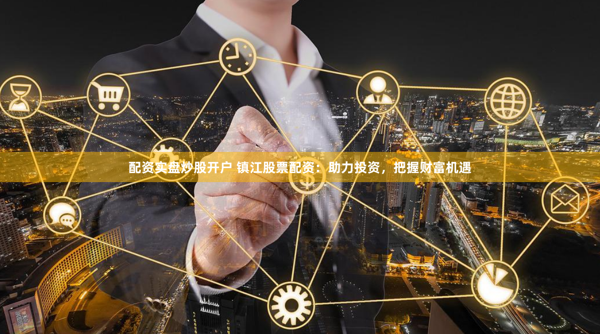 配资实盘炒股开户 镇江股票配资:助力投资,把握财富机遇