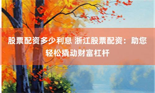 股票配资多少利息 浙江股票配资:助您轻松撬动财富杠杆