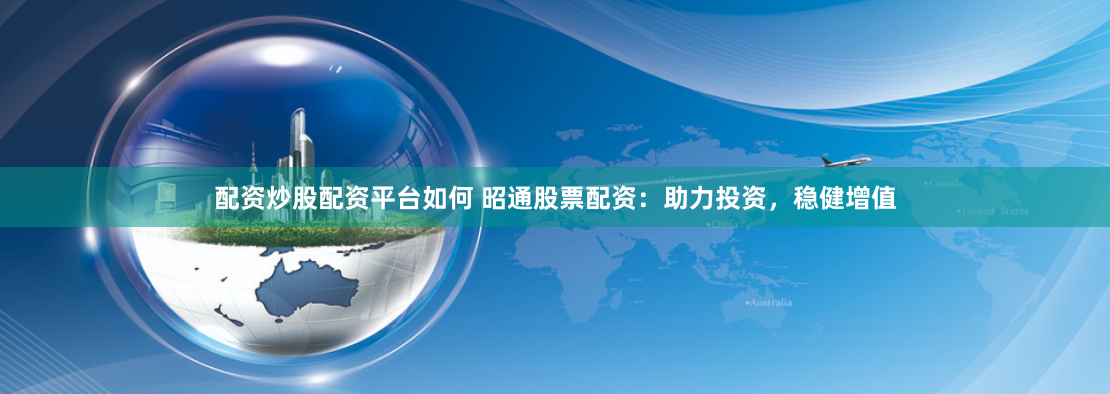 配资炒股配资平台如何 昭通股票配资：助力投资，稳健增值