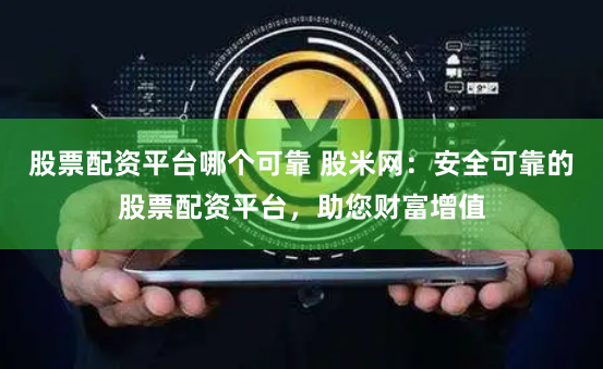 股票配资平台哪个可靠 股米网：安全可靠的股票配资平台，助您财富增值