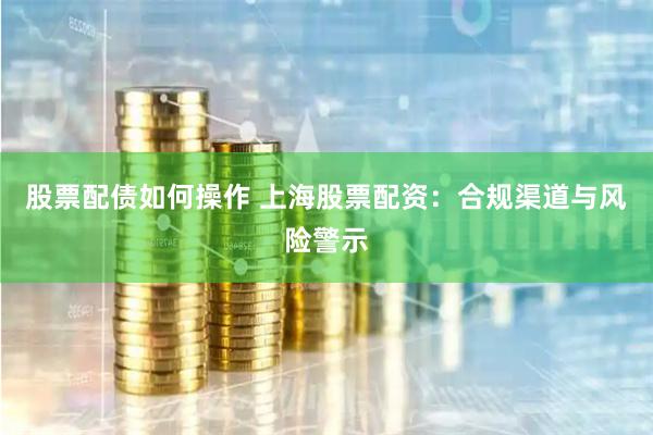 股票配债如何操作 上海股票配资:合规渠道与风险警示