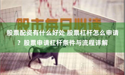 股票配资有什么好处 股票杠杆怎么申请?股票申请杠杆条件与流程详解