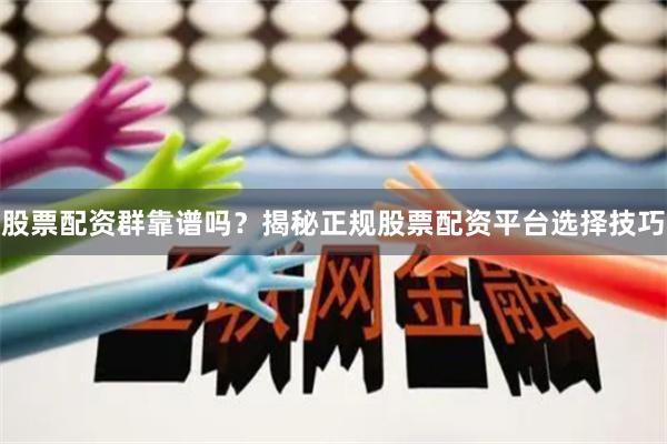 股票配资群靠谱吗?揭秘正规股票配资平台选择技巧