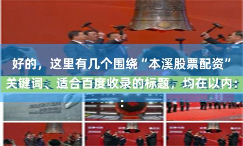 好的，这里有几个围绕“本溪股票配资”关键词、适合百度收录的标题，均在以内：