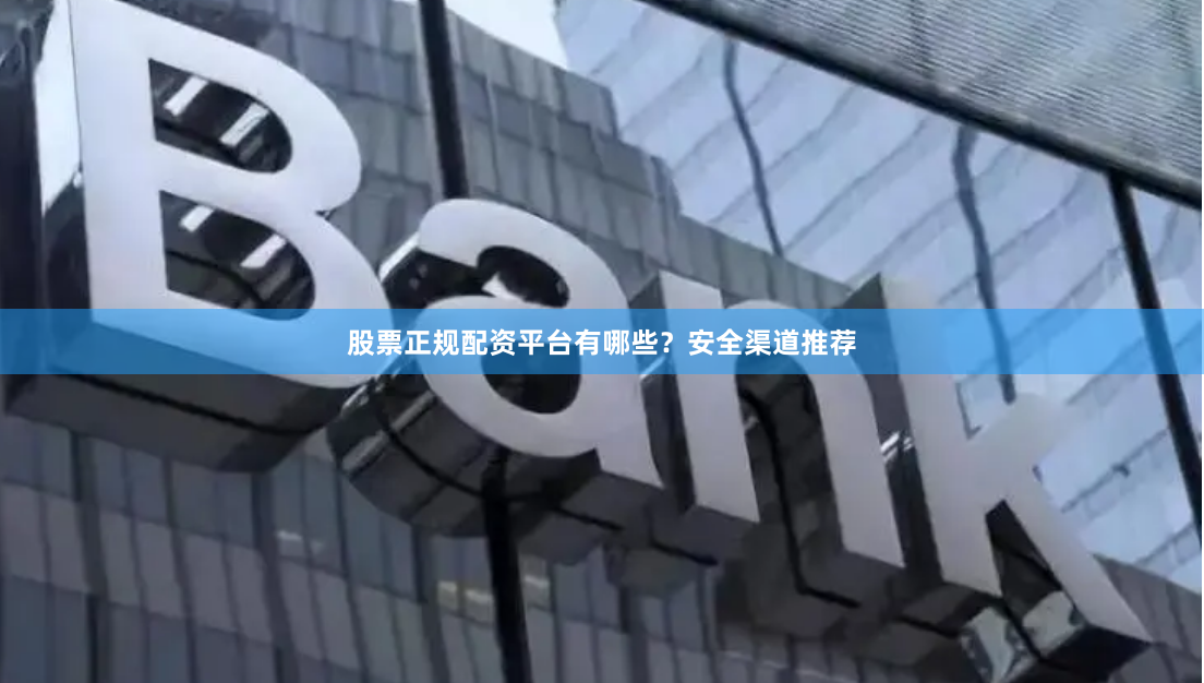 股票正规配资平台有哪些？安全渠道推荐