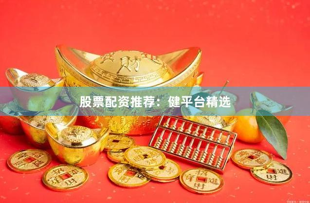 股票配资推荐：健平台精选