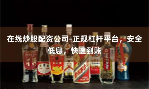 在线炒股配资公司-正规杠杆平台，安全低息，快速到账