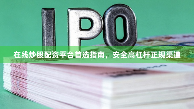 在线炒股配资平台首选指南，安全高杠杆正规渠道