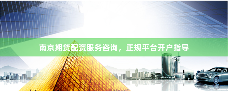 南京期货配资服务咨询，正规平台开户指导