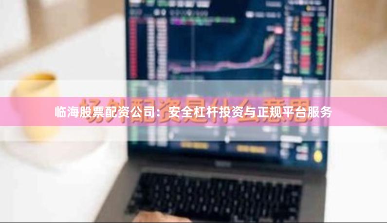 临海股票配资公司：安全杠杆投资与正规平台服务