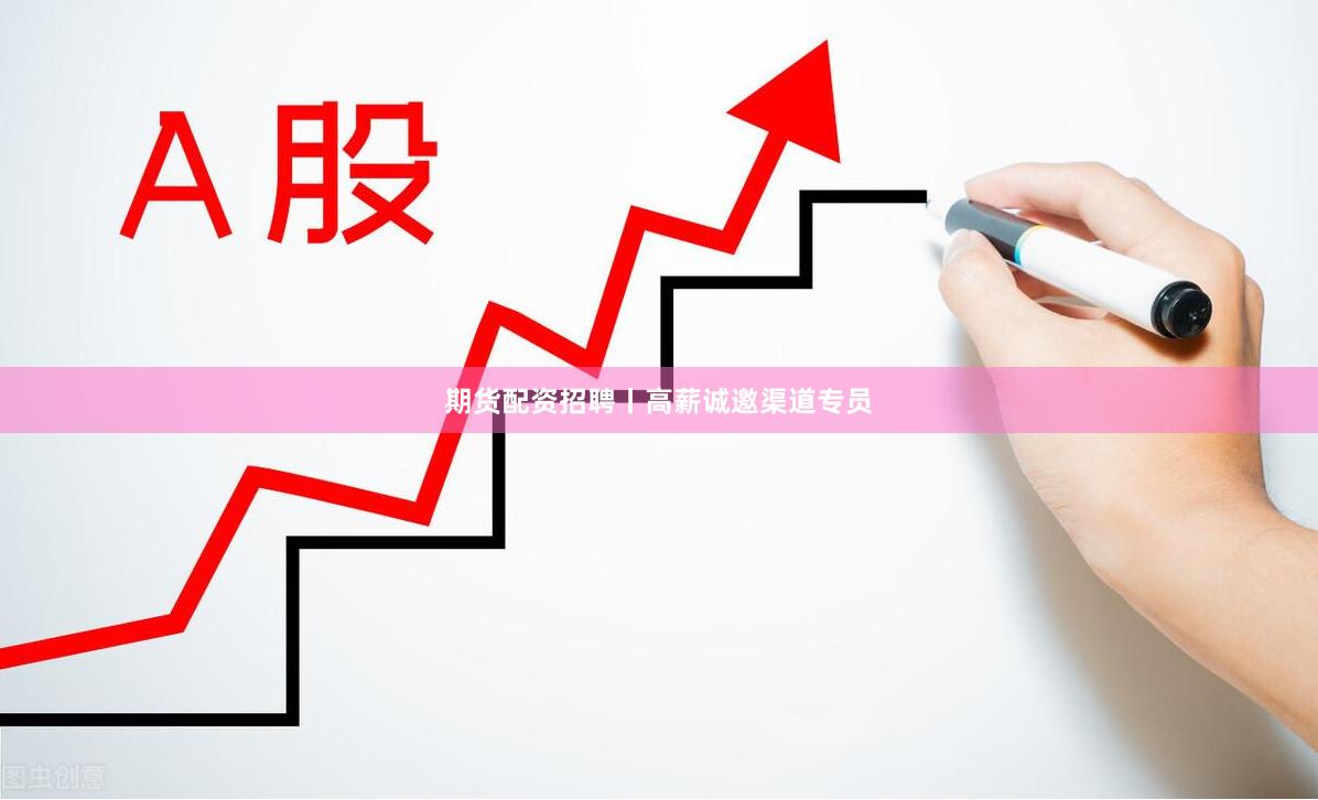 期货配资招聘丨高薪诚邀渠道专员