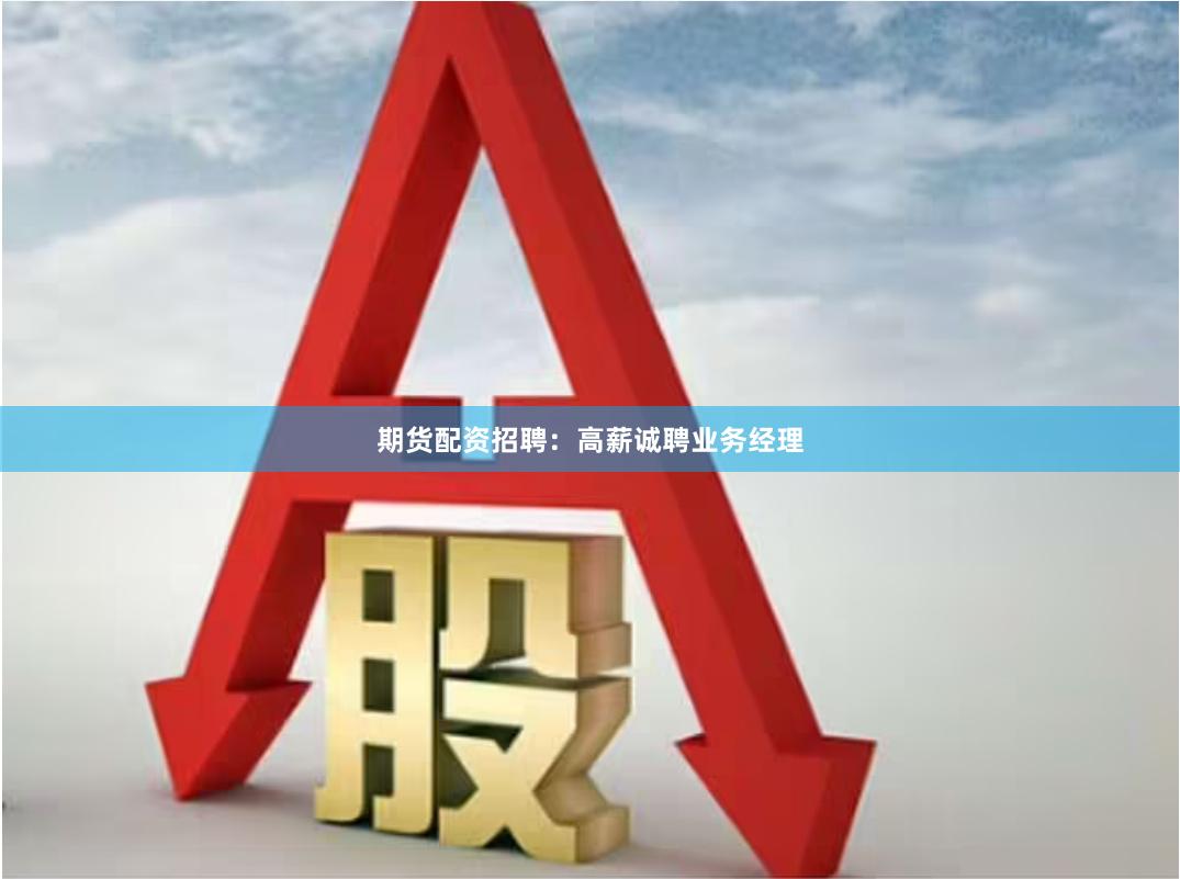 期货配资招聘：高薪诚聘业务经理