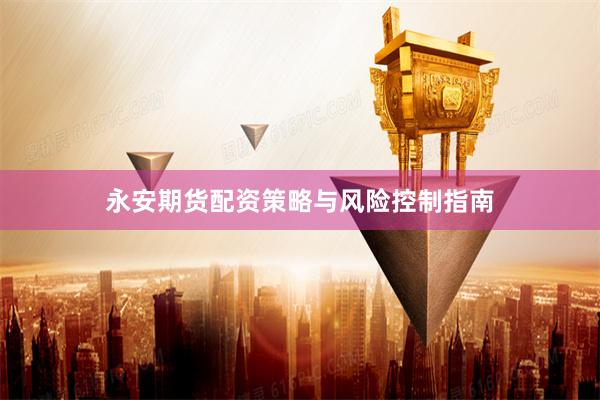 永安期货配资策略与风险控制指南