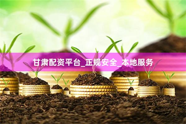 甘肃配资平台_正规安全_本地服务