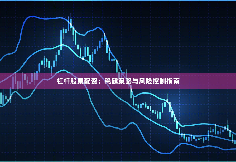 杠杆股票配资：稳健策略与风险控制指南