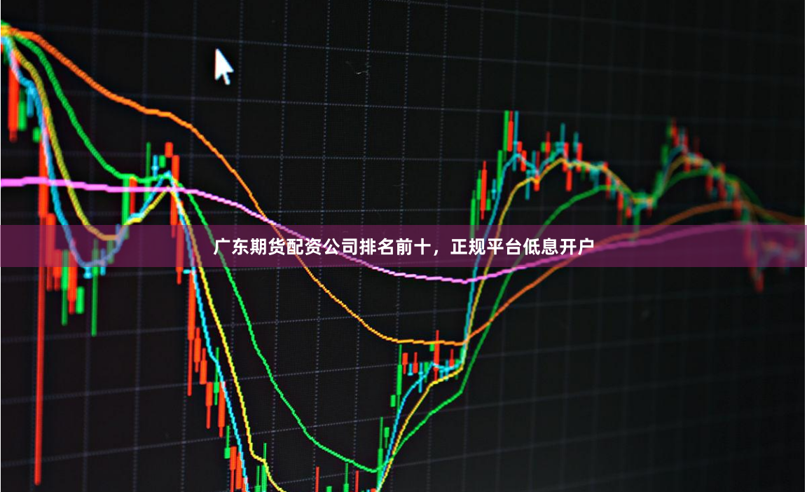 广东期货配资公司排名前十，正规平台低息开户