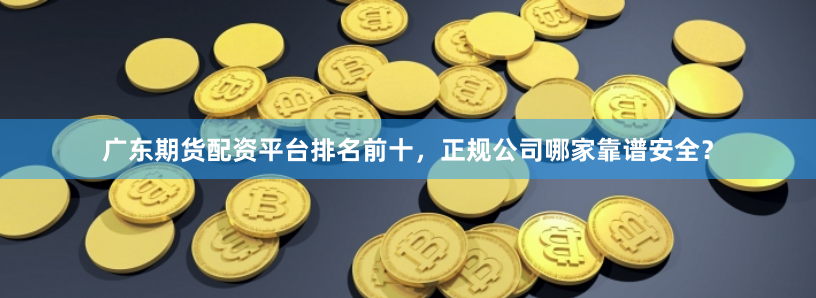 广东期货配资平台排名前十,正规公司哪家靠谱安全?
