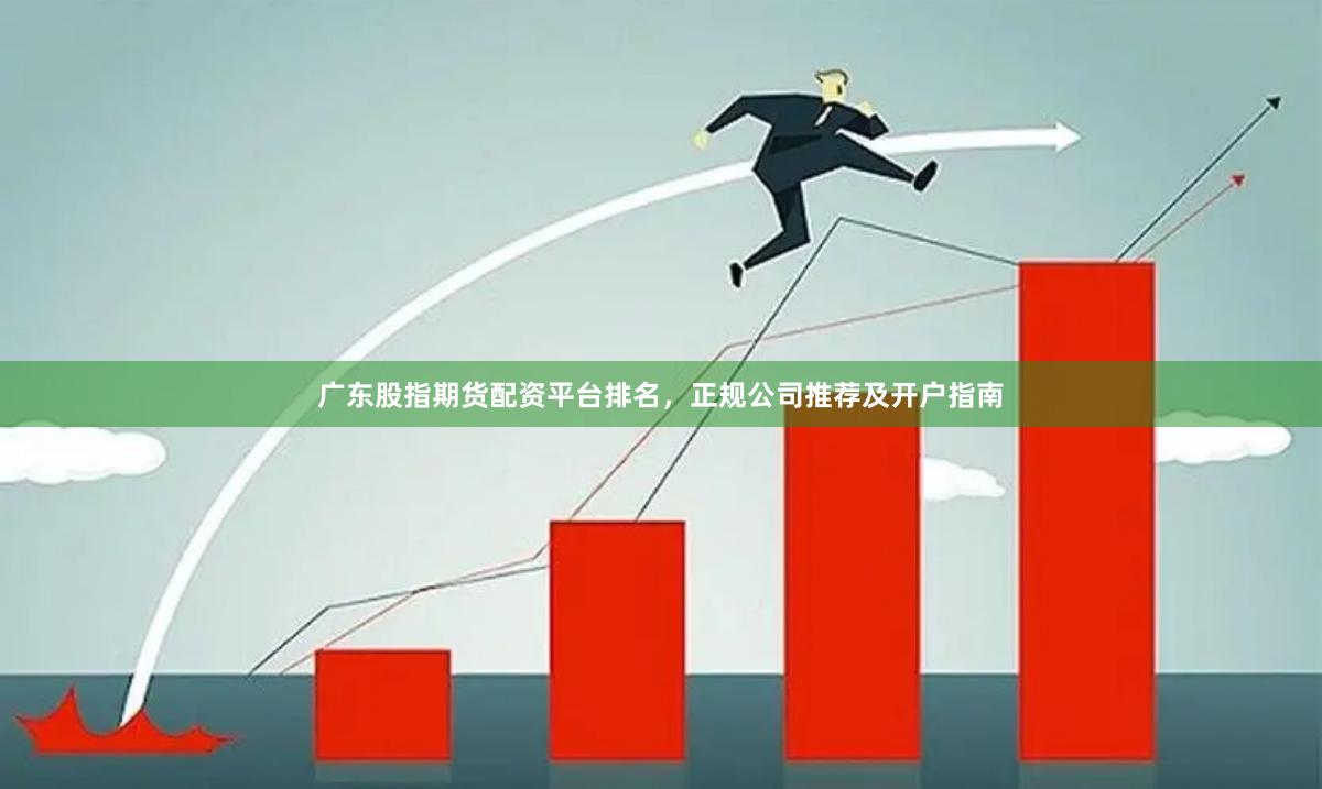 广东股指期货配资平台排名，正规公司推荐及开户指南