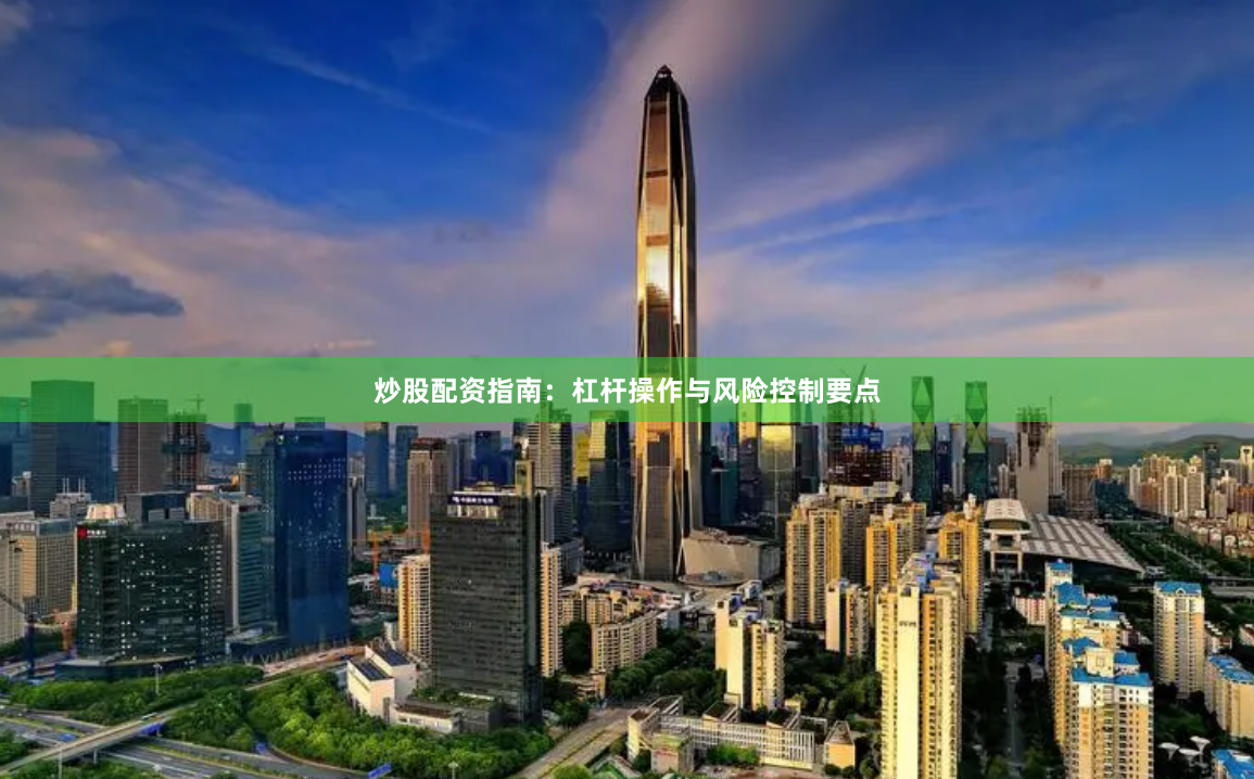 炒股配资指南：杠杆操作与风险控制要点