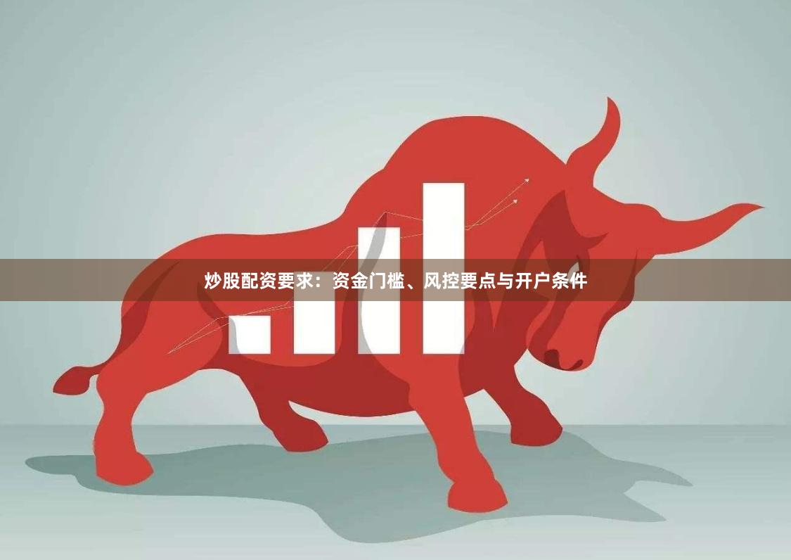 炒股配资要求：资金门槛、风控要点与开户条件