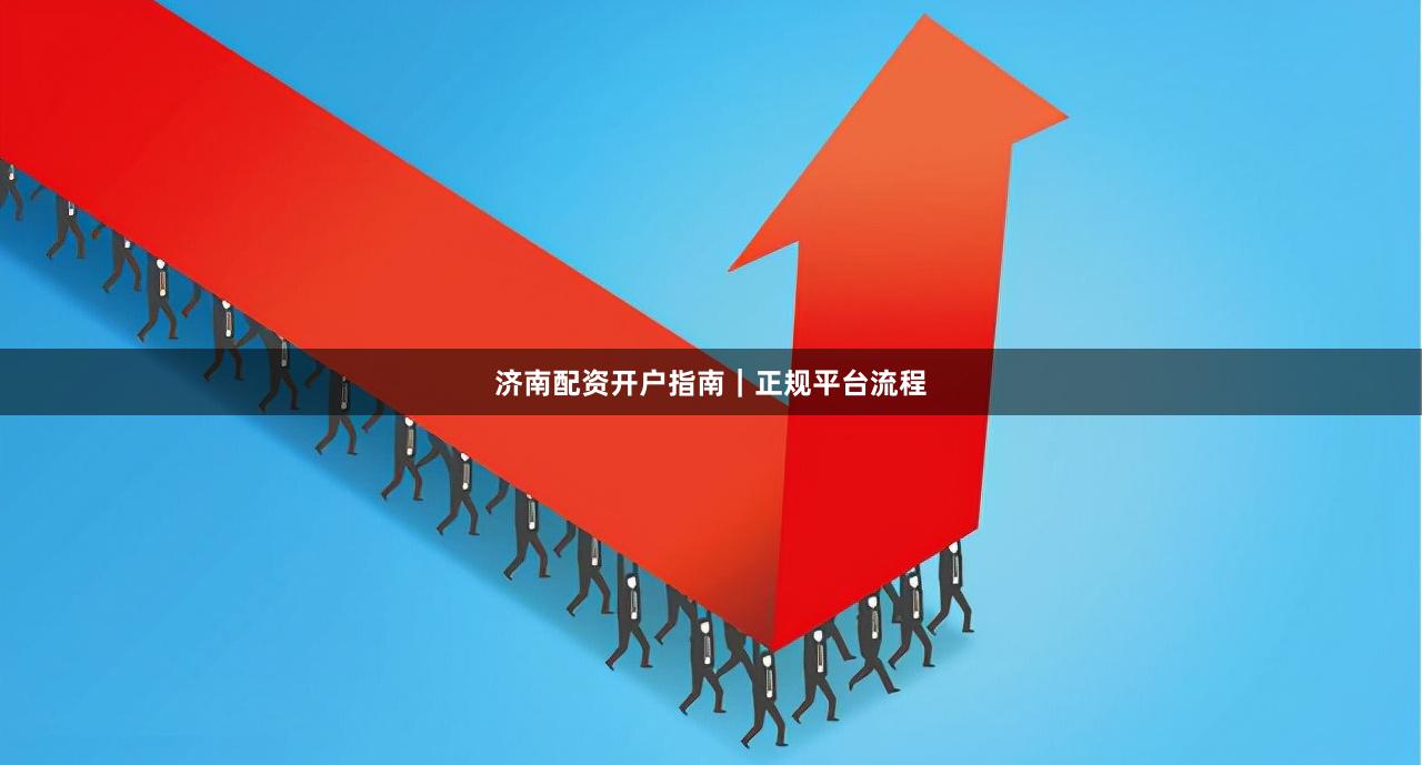 济南配资开户指南|正规平台流程