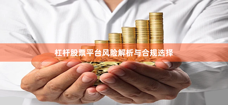 杠杆股票平台风险解析与合规选择