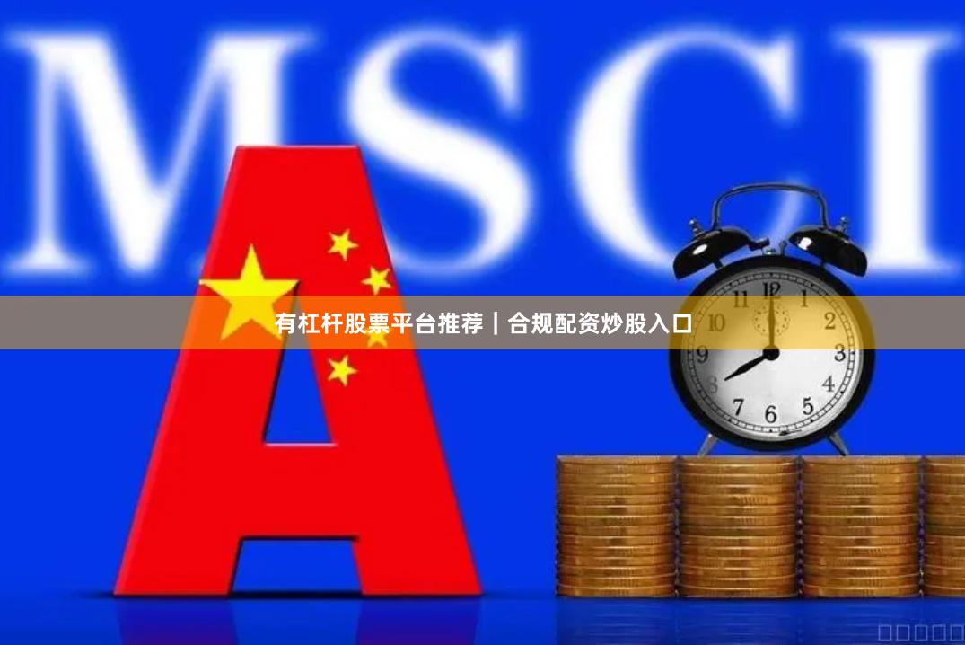 有杠杆股票平台推荐｜合规配资炒股入口
