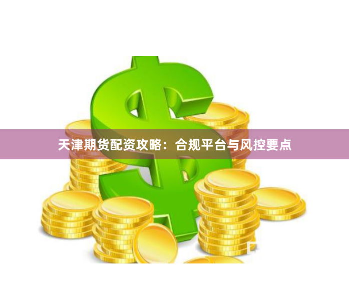 天津期货配资攻略:合规平台与风控要点
