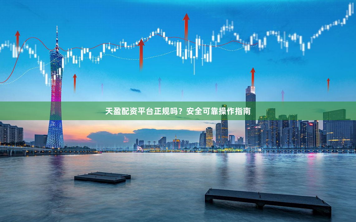 天盈配资平台正规吗？安全可靠操作指南