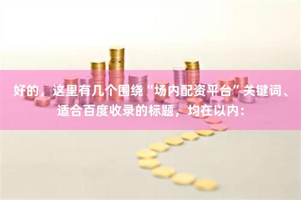 好的，这里有几个围绕“场内配资平台”关键词、适合百度收录的标题，均在以内：