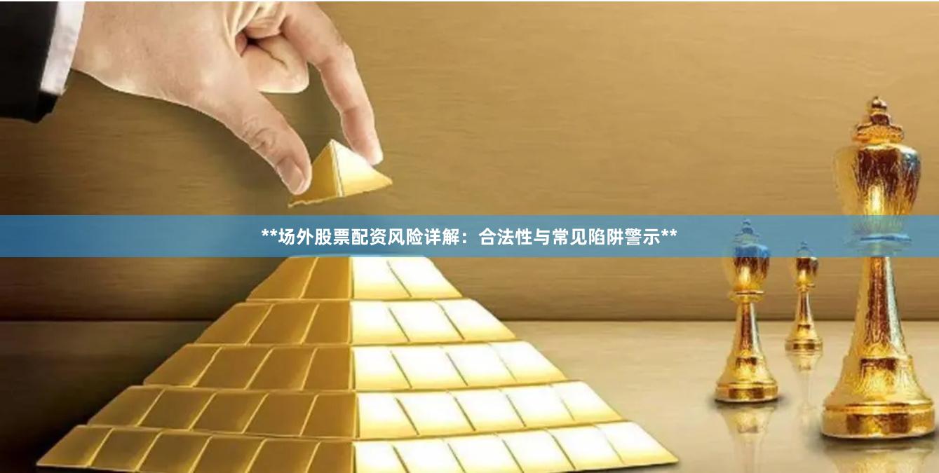 **场外股票配资风险详解：合法性与常见陷阱警示**