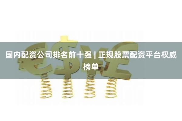 国内配资公司排名前十强 | 正规股票配资平台权威榜单