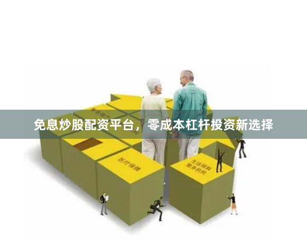 免息炒股配资平台，零成本杠杆投资新选择
