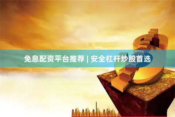 免息配资平台推荐 | 安全杠杆炒股首选
