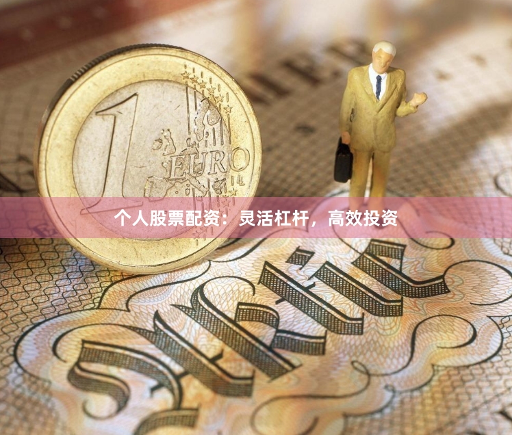 个人股票配资：灵活杠杆，高效投资