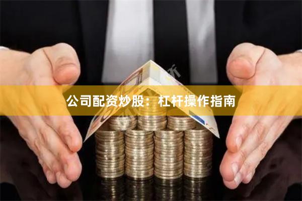 公司配资炒股：杠杆操作指南