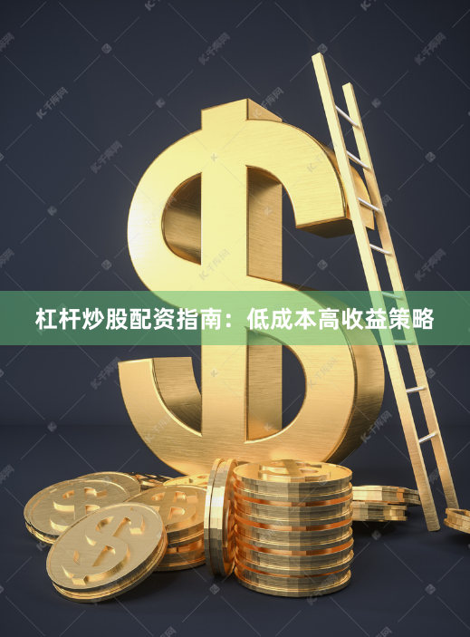 杠杆炒股配资指南：低成本高收益策略