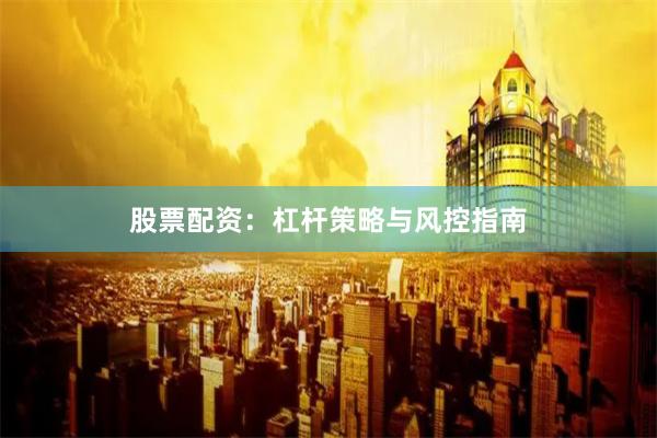 股票配资：杠杆策略与风控指南