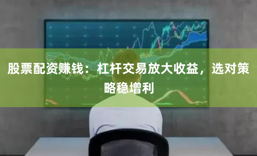 股票配资赚钱：杠杆交易放大收益，选对策略稳增利