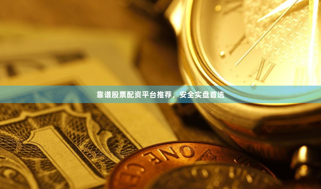 靠谱股票配资平台推荐，安全实盘首选