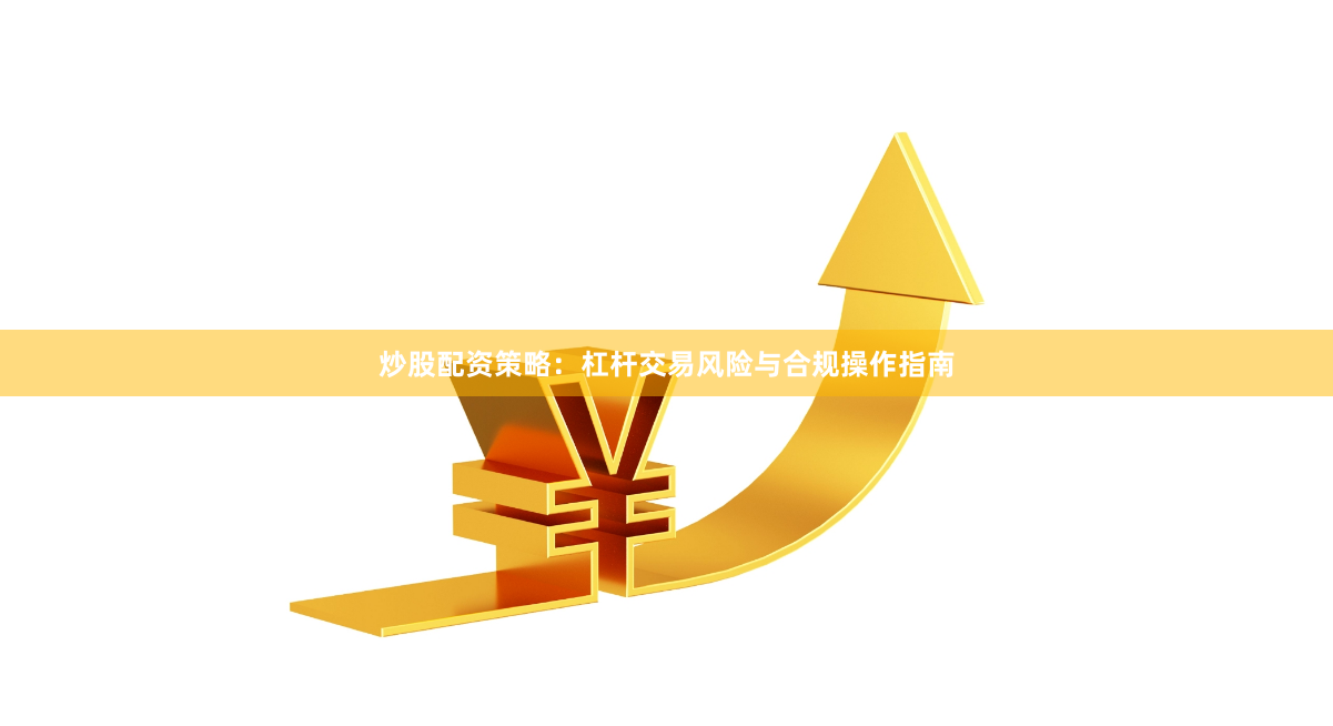 炒股配资策略：杠杆交易风险与合规操作指南