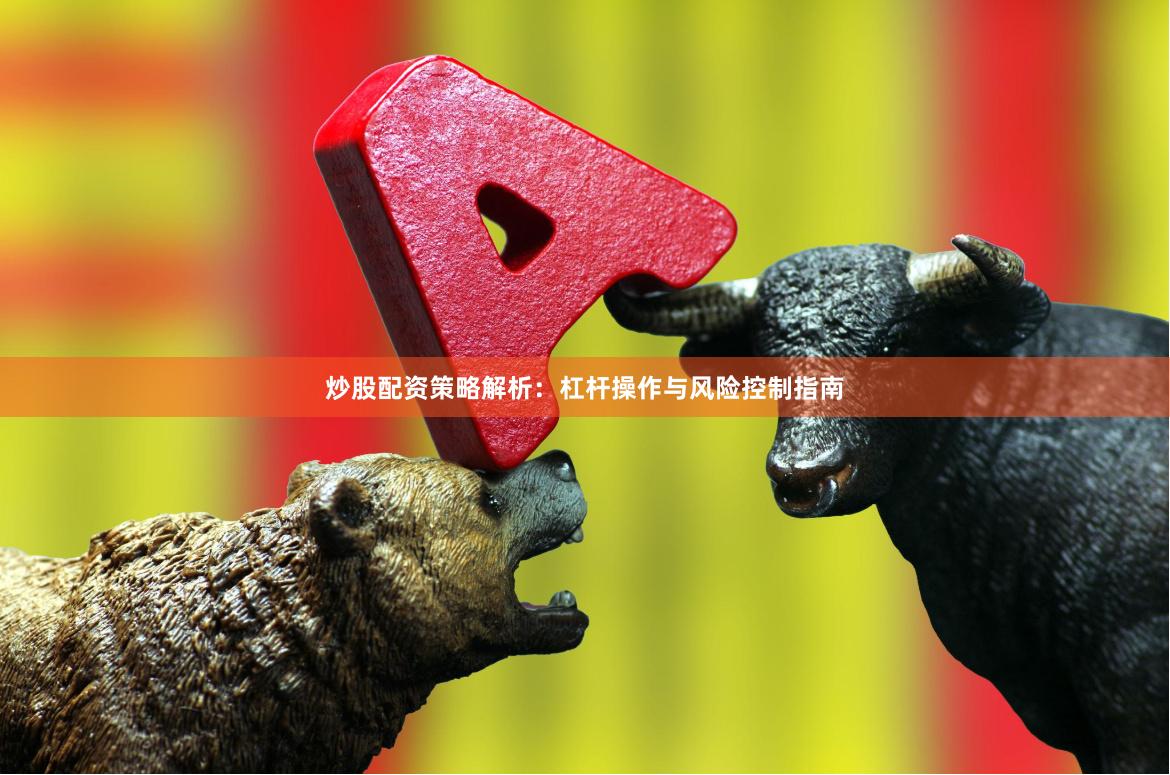 炒股配资策略解析：杠杆操作与风险控制指南