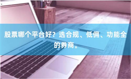 股票哪个平台好？选合规、低佣、功能全的券商。