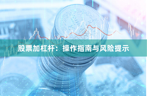 股票加杠杆:操作指南与风险提示