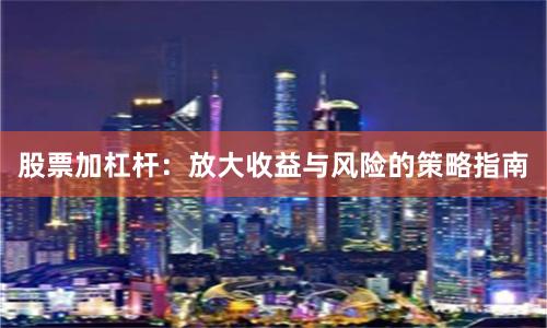股票加杠杆：放大收益与风险的策略指南