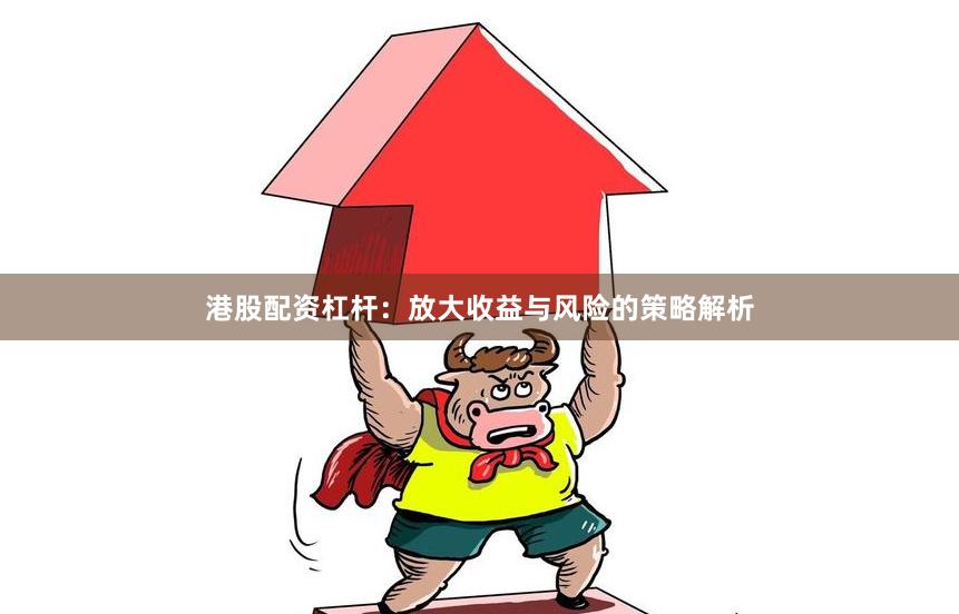 港股配资杠杆：放大收益与风险的策略解析