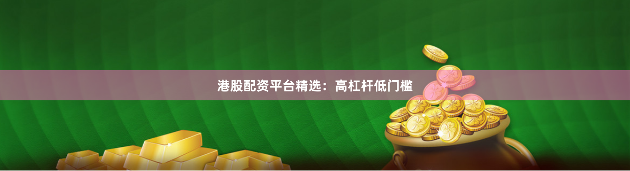 港股配资平台精选：高杠杆低门槛
