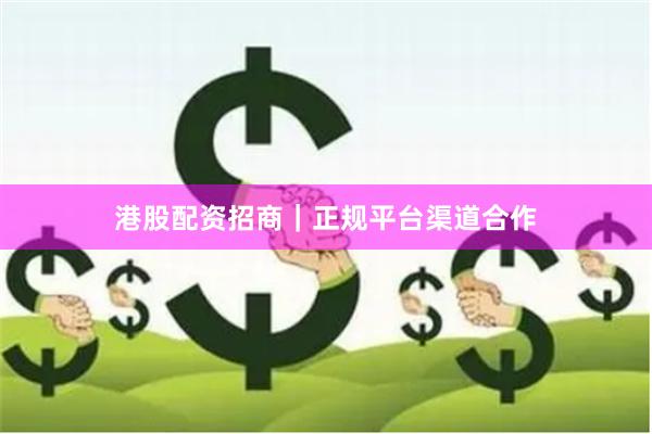 港股配资招商｜正规平台渠道合作
