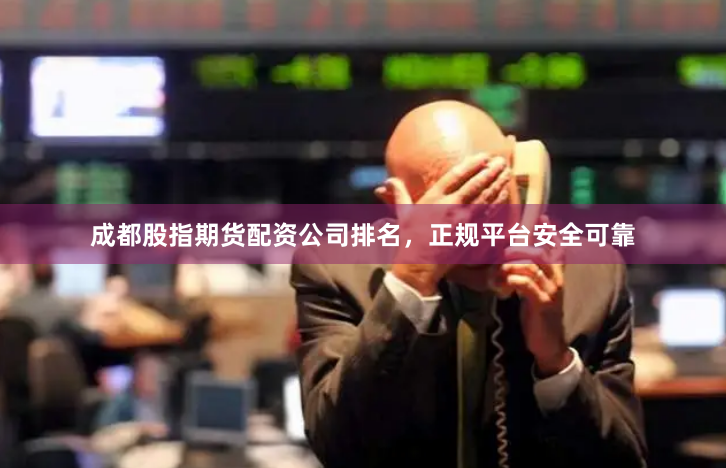 成都股指期货配资公司排名，正规平台安全可靠