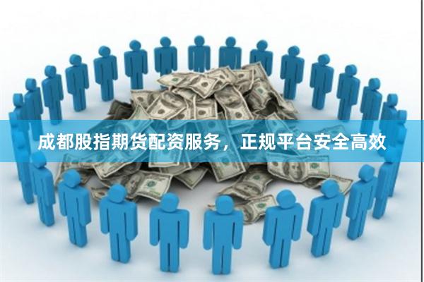 成都股指期货配资服务，正规平台安全高效